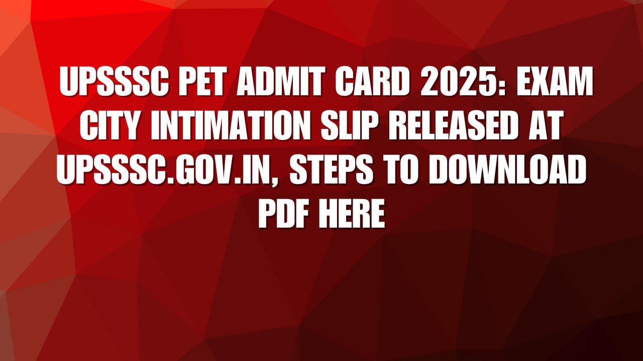 UPSSSC PET Admit Card 2025: Exam City Intimation Slip Released at upsssc.gov.in, Steps to Download PDF Here